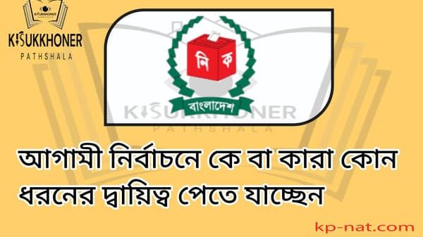 আগামী নির্বাচনে কে বা কারা কোন ধরনের দ্বায়িত্ব পেতে যাচ্ছেন