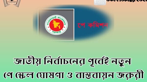 জাতীয় নির্বাচনের পূর্বেই নতুন পে স্কেল ঘোষণা ও বাস্তবায়ন জরুরী
