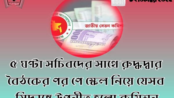 ৫ ঘণ্টা সচিবদের সাথে রুদ্ধদ্বার বৈঠকের পর পে স্কেল নিয়ে যেসব সিদ্ধান্তে উপনীত হলো কমিশন