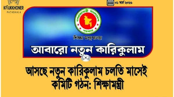 আসছে নতুন কারিকুলাম চলতি মাসেই কমিটি গঠন: শিক্ষামন্ত্রী